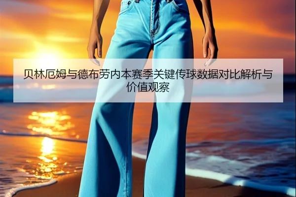 贝林厄姆与德布劳内本赛季关键传球数据对比解析与价值观察