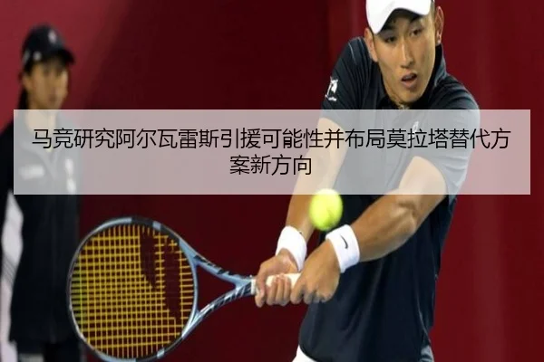 马竞研究阿尔瓦雷斯引援可能性并布局莫拉塔替代方案新方向
