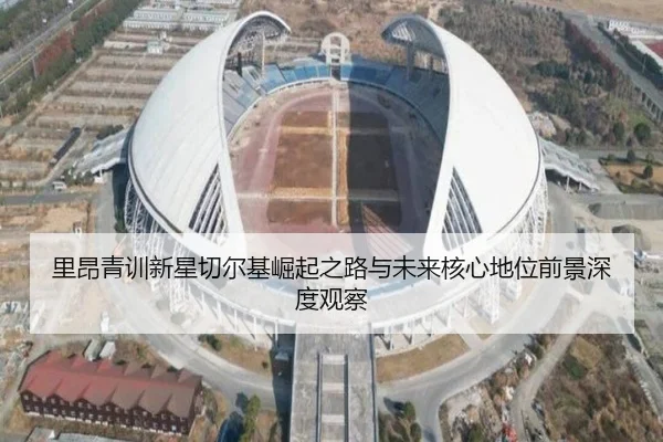 里昂青训新星切尔基崛起之路与未来核心地位前景深度观察