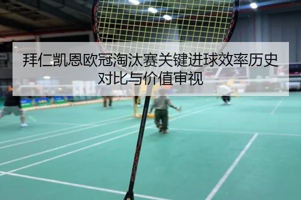 拜仁凯恩欧冠淘汰赛关键进球效率历史对比与价值审视