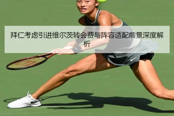 拜仁考虑引进维尔茨转会费与阵容适配前景深度解析