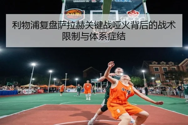 利物浦复盘萨拉赫关键战哑火背后的战术限制与体系症结
