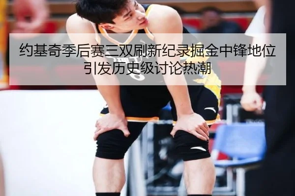 约基奇季后赛三双刷新纪录掘金中锋地位引发历史级讨论热潮