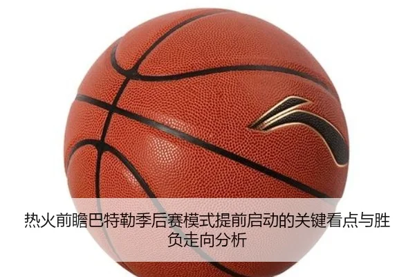 热火前瞻巴特勒季后赛模式提前启动的关键看点与胜负走向分析