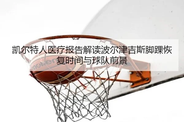 凯尔特人医疗报告解读波尔津吉斯脚踝恢复时间与球队前景