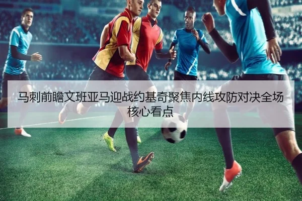 马刺前瞻文班亚马迎战约基奇聚焦内线攻防对决全场核心看点