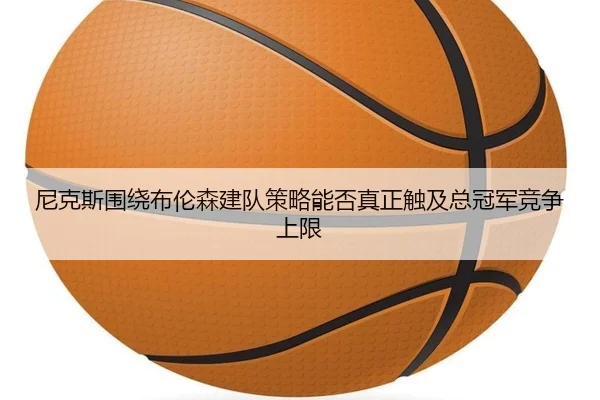 尼克斯围绕布伦森建队策略能否真正触及总冠军竞争上限