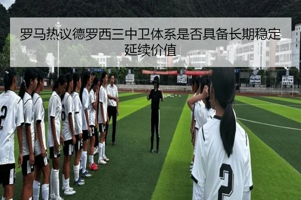 罗马热议德罗西三中卫体系是否具备长期稳定延续价值