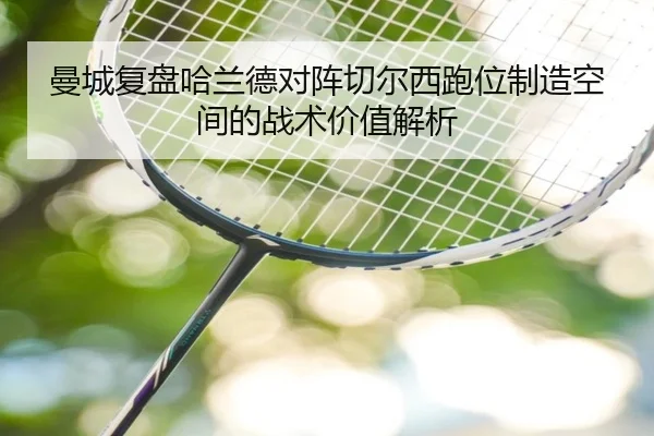 曼城复盘哈兰德对阵切尔西跑位制造空间的战术价值解析