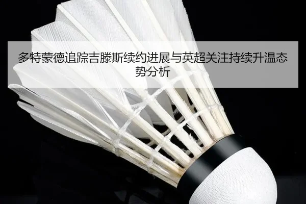多特蒙德追踪吉滕斯续约进展与英超关注持续升温态势分析