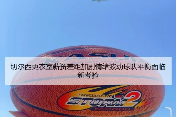切尔西更衣室薪资差距加剧情绪波动球队平衡面临新考验