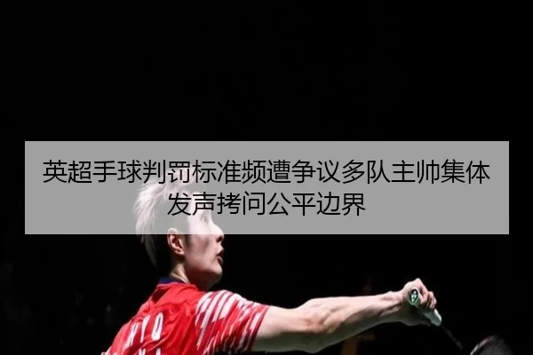 英超手球判罚标准频遭争议多队主帅集体发声拷问公平边界