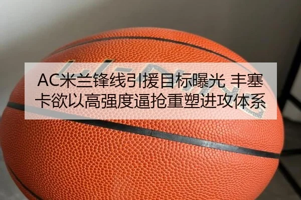 AC米兰锋线引援目标曝光 丰塞卡欲以高强度逼抢重塑进攻体系