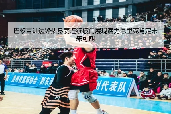 巴黎青训边锋热身赛连续破门展现潜力恩里克肯定未来可期